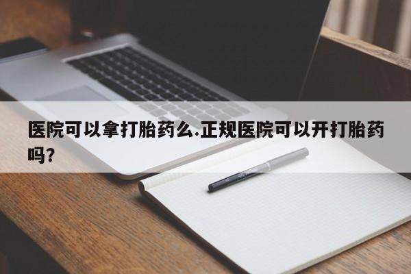 私人卖流产药的联系方式医院可以拿打胎药么.正规医院可以开打胎药吗？