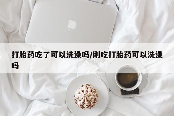 私人卖流产药的联系方式打胎药吃了可以洗澡吗/刚吃打胎药可以洗澡吗