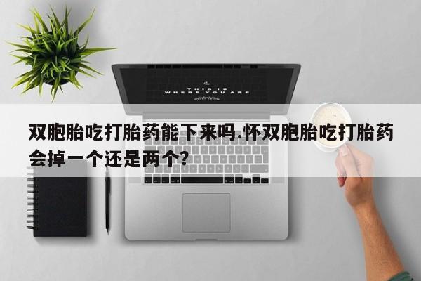私人卖流产药的联系方式双胞胎吃打胎药能下来吗.怀双胞胎吃打胎药会掉一个还是两个？