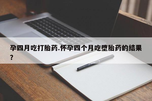 私人卖流产药的联系方式孕四月吃打胎药.怀孕四个月吃堕胎药的结果？