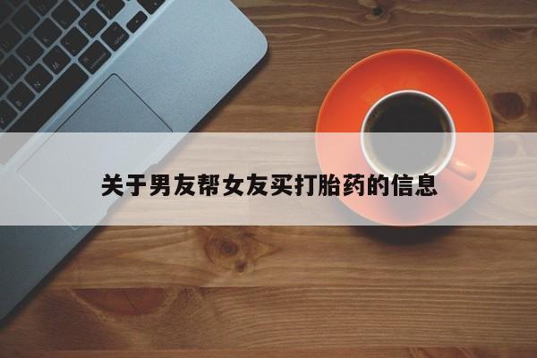 私人卖流产药的联系方式关于男友帮女友买打胎药的信息