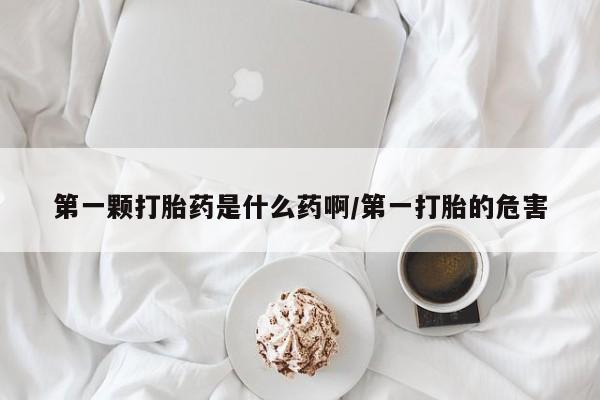 私人卖流产药的联系方式第一颗打胎药是什么药啊/第一打胎的危害