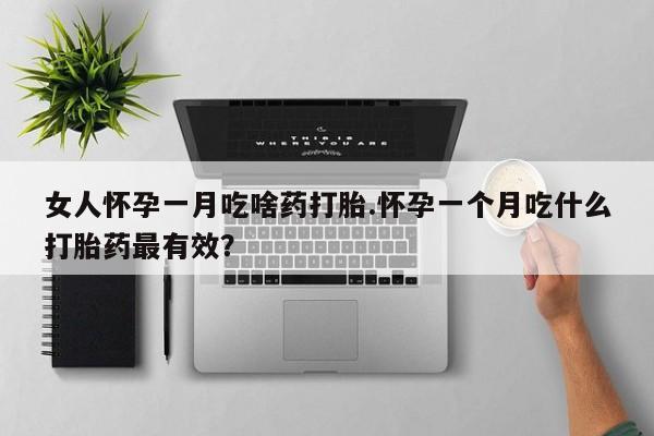 私人卖流产药的联系方式女人怀孕一月吃啥药打胎.怀孕一个月吃什么打胎药最有效？