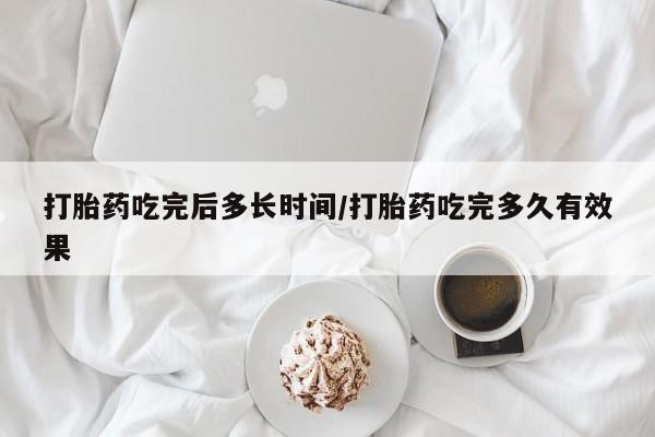 私人卖流产药的联系方式打胎药吃完后多长时间/打胎药吃完多久有效果