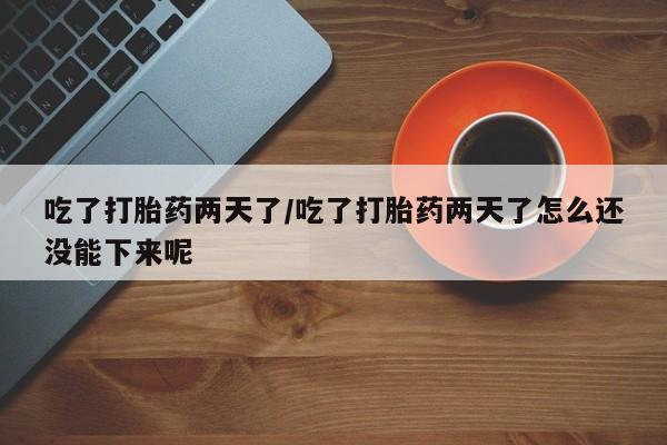 私人卖流产药的联系方式吃了打胎药两天了/吃了打胎药两天了怎么还没能下来呢