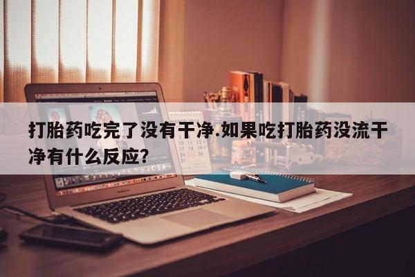 私人卖流产药的联系方式打胎药吃完了没有干净.如果吃打胎药没流干净有什么反应？