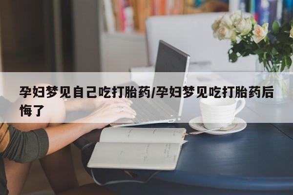 私人卖流产药的联系方式孕妇梦见自己吃打胎药/孕妇梦见吃打胎药后悔了