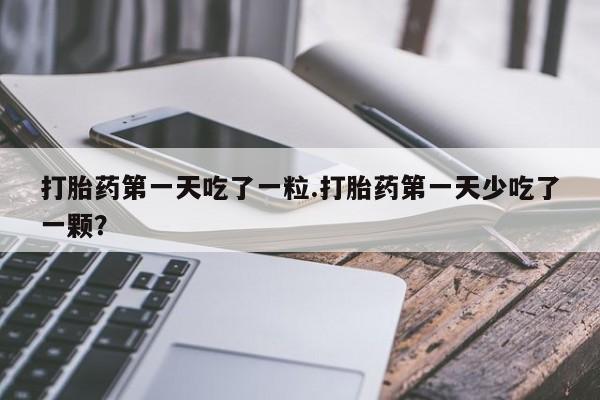 私人卖流产药的联系方式打胎药第一天吃了一粒.打胎药第一天少吃了一颗？