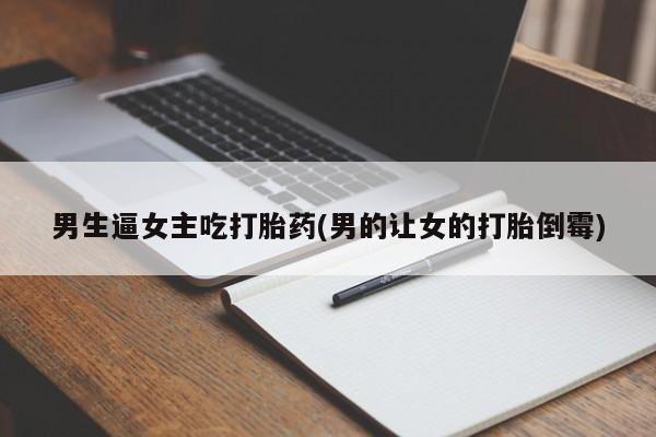 私人卖流产药的联系方式男生逼女主吃打胎药(男的让女的打胎倒霉)