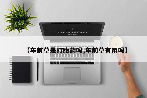 私人卖流产药的联系方式【车前草是打胎药吗,车前草有用吗】