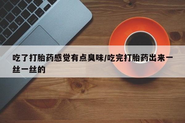 私人卖流产药的联系方式吃了打胎药感觉有点臭味/吃完打胎药出来一丝一丝的