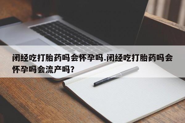 私人卖流产药的联系方式闭经吃打胎药吗会怀孕吗.闭经吃打胎药吗会怀孕吗会流产吗？