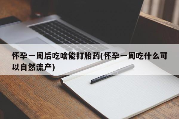 私人卖流产药的联系方式怀孕一周后吃啥能打胎药(怀孕一周吃什么可以自然流产)