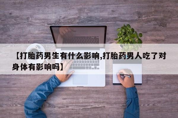 私人卖流产药的联系方式【打胎药男生有什么影响,打胎药男人吃了对身体有影响吗】