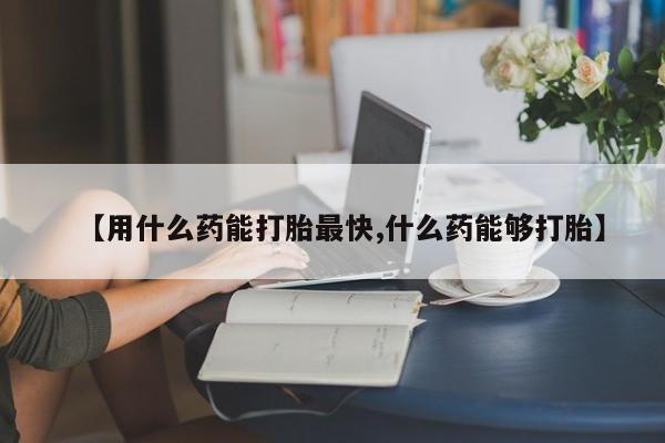 私人卖流产药的联系方式【用什么药能打胎最快,什么药能够打胎】