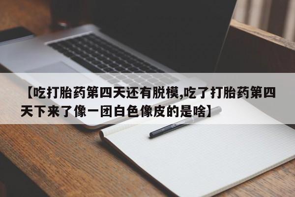 私人卖流产药的联系方式【吃打胎药第四天还有脱模,吃了打胎药第四天下来了像一团白色像皮的是啥】