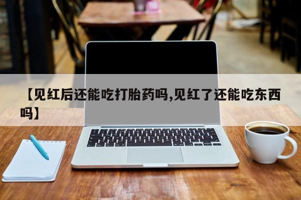 私人卖流产药的联系方式【见红后还能吃打胎药吗,见红了还能吃东西吗】