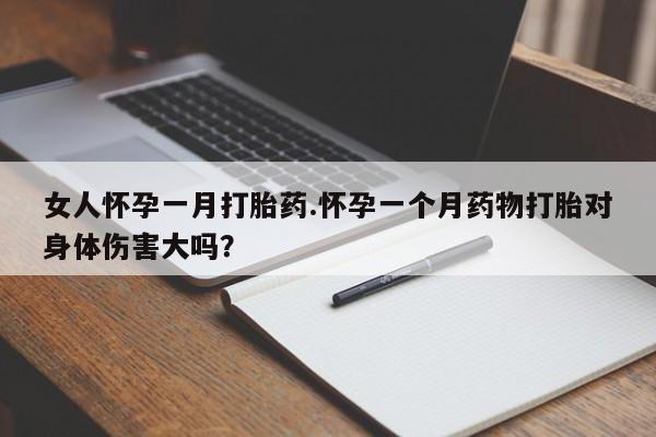 私人卖流产药的联系方式女人怀孕一月打胎药.怀孕一个月药物打胎对身体伤害大吗？