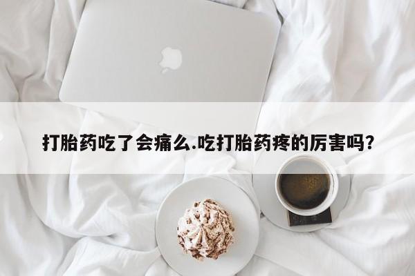 私人卖流产药的联系方式打胎药吃了会痛么.吃打胎药疼的厉害吗？