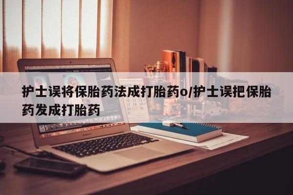 私人卖流产药的联系方式护士误将保胎药法成打胎药o/护士误把保胎药发成打胎药