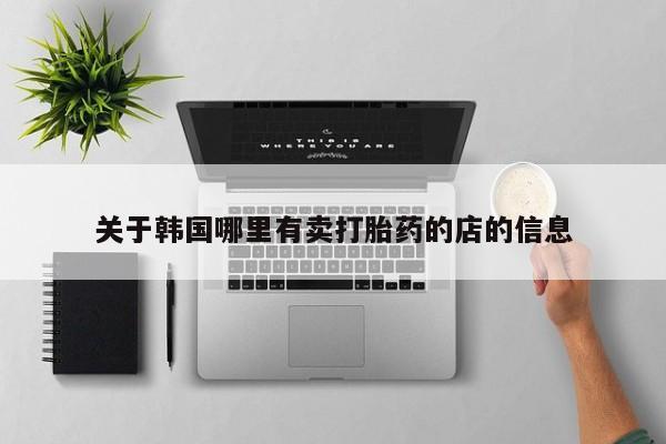 私人卖流产药的联系方式关于韩国哪里有卖打胎药的店的信息