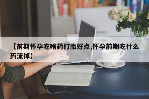 私人卖流产药的联系方式【前期怀孕吃啥药打胎好点,怀孕前期吃什么药流掉】