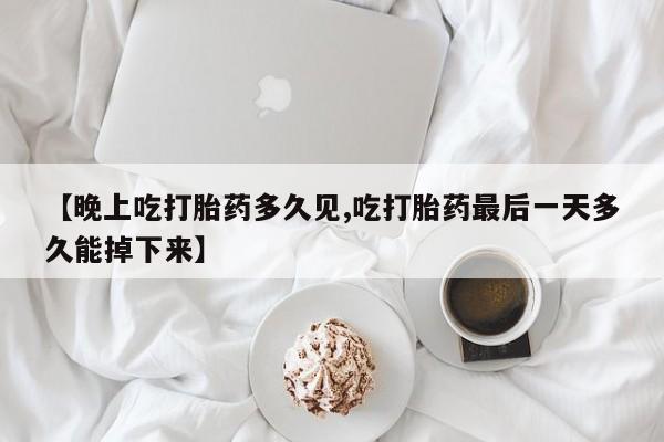 私人卖流产药的联系方式【晚上吃打胎药多久见,吃打胎药最后一天多久能掉下来】