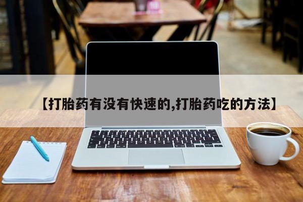 私人卖流产药的联系方式【打胎药有没有快速的,打胎药吃的方法】