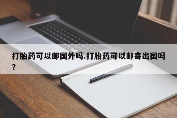 私人卖流产药的联系方式打胎药可以邮国外吗.打胎药可以邮寄出国吗？