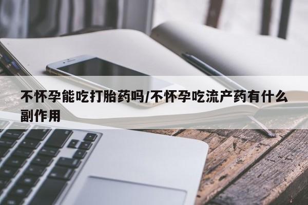 私人卖流产药的联系方式不怀孕能吃打胎药吗/不怀孕吃流产药有什么副作用