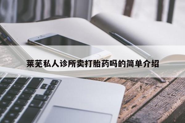 私人卖流产药的联系方式莱芜私人诊所卖打胎药吗的简单介绍