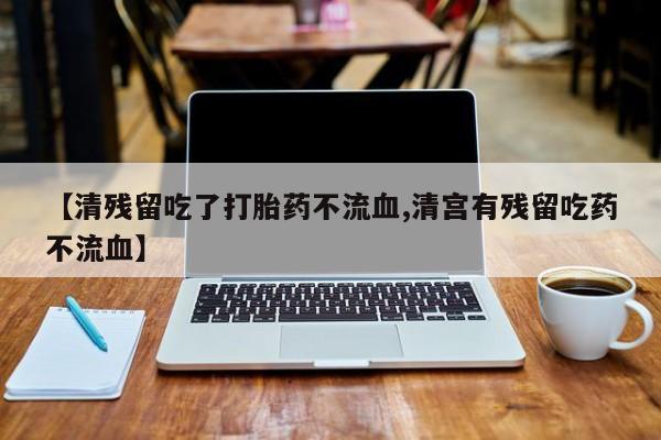私人卖流产药的联系方式【清残留吃了打胎药不流血,清宫有残留吃药不流血】