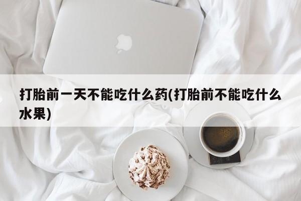 私人卖流产药的联系方式打胎前一天不能吃什么药(打胎前不能吃什么水果)