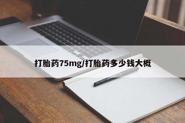 私人卖流产药的联系方式打胎药75mg/打胎药多少钱大概