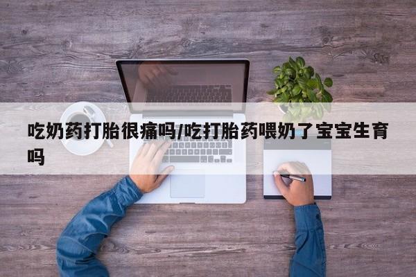 私人卖流产药的联系方式吃奶药打胎很痛吗/吃打胎药喂奶了宝宝生育吗