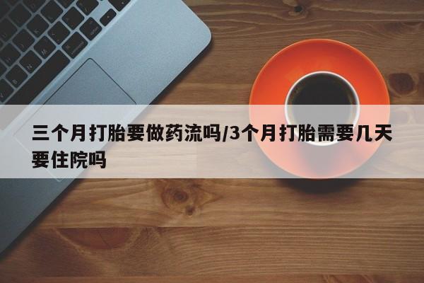 私人卖流产药的联系方式三个月打胎要做药流吗/3个月打胎需要几天要住院吗