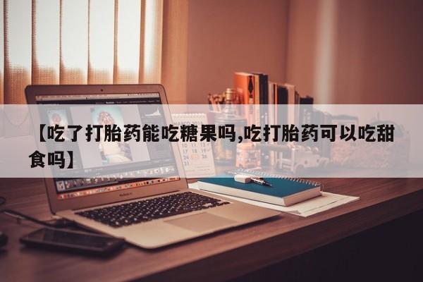 私人卖流产药的联系方式【吃了打胎药能吃糖果吗,吃打胎药可以吃甜食吗】