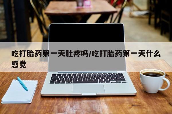 私人卖流产药的联系方式吃打胎药第一天肚疼吗/吃打胎药第一天什么感觉