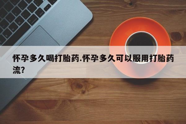 私人卖流产药的联系方式怀孕多久喝打胎药.怀孕多久可以服用打胎药流？