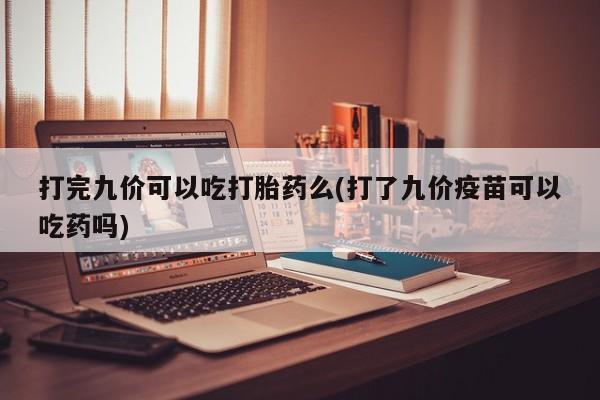 私人卖流产药的联系方式打完九价可以吃打胎药么(打了九价疫苗可以吃药吗)