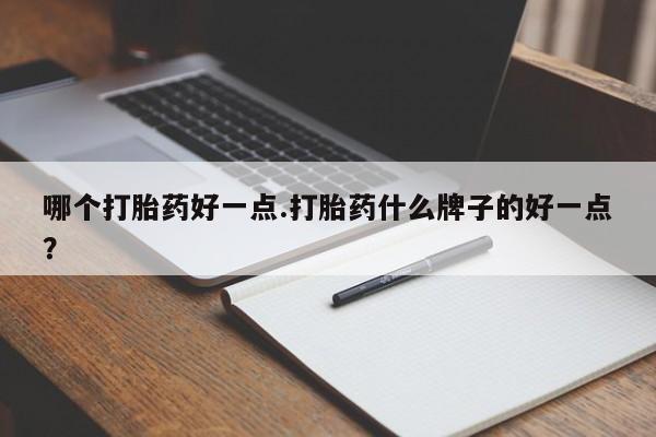 私人卖流产药的联系方式哪个打胎药好一点.打胎药什么牌子的好一点？