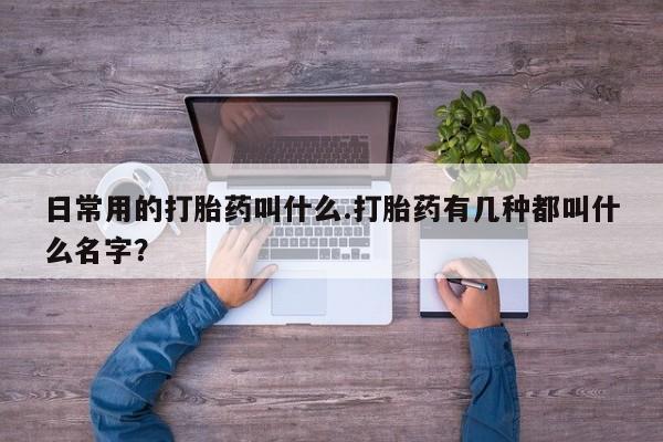 私人卖流产药的联系方式日常用的打胎药叫什么.打胎药有几种都叫什么名字？
