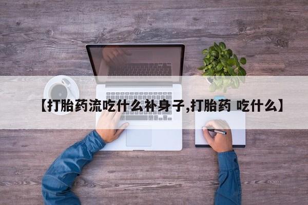 私人卖流产药的联系方式【打胎药流吃什么补身子,打胎药 吃什么】