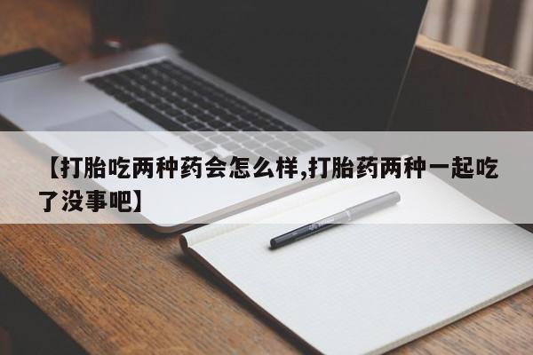 私人卖流产药的联系方式【打胎吃两种药会怎么样,打胎药两种一起吃了没事吧】