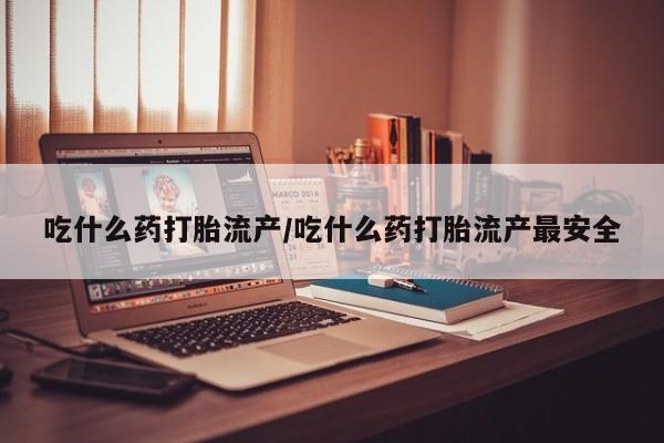 私人卖流产药的联系方式吃什么药打胎流产/吃什么药打胎流产最安全