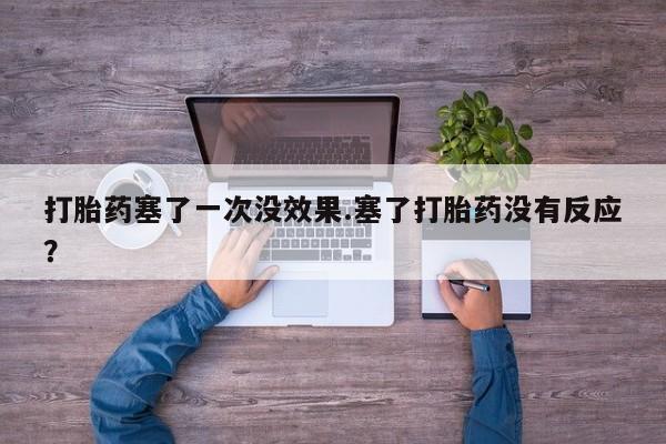 私人卖流产药的联系方式打胎药塞了一次没效果.塞了打胎药没有反应？