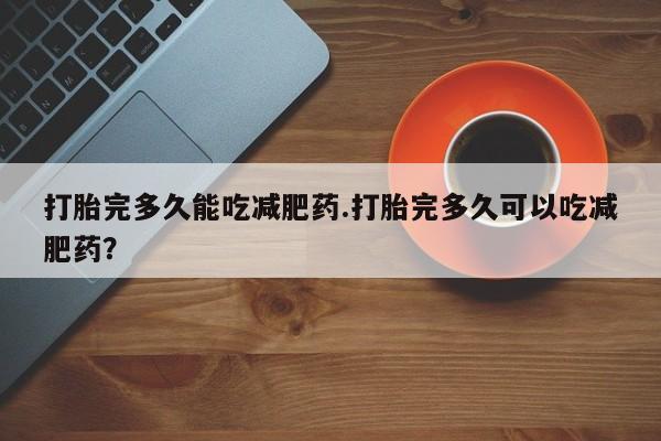 私人卖流产药的联系方式打胎完多久能吃减肥药.打胎完多久可以吃减肥药？