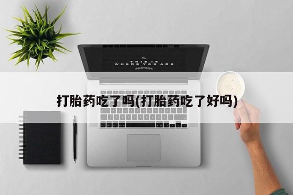 私人卖流产药的联系方式打胎药吃了吗(打胎药吃了好吗)