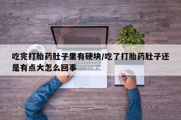 私人卖流产药的联系方式吃完打胎药肚子里有硬块/吃了打胎药肚子还是有点大怎么回事