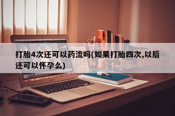 私人卖流产药的联系方式打胎4次还可以药流吗(如果打胎四次,以后还可以怀孕么)